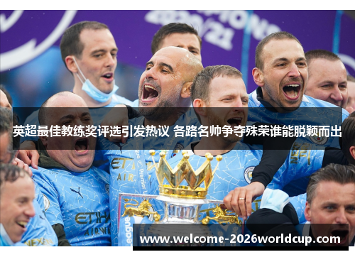 英超最佳教练奖评选引发热议 各路名帅争夺殊荣谁能脱颖而出