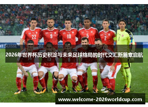 2026年世界杯历史积淀与未来足球格局的时代交汇新篇章启航