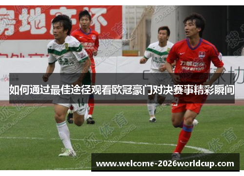 如何通过最佳途径观看欧冠豪门对决赛事精彩瞬间