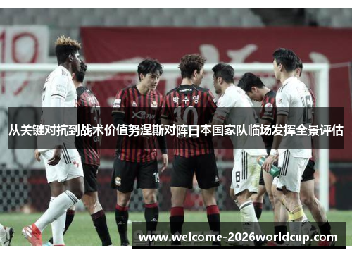 从关键对抗到战术价值努涅斯对阵日本国家队临场发挥全景评估