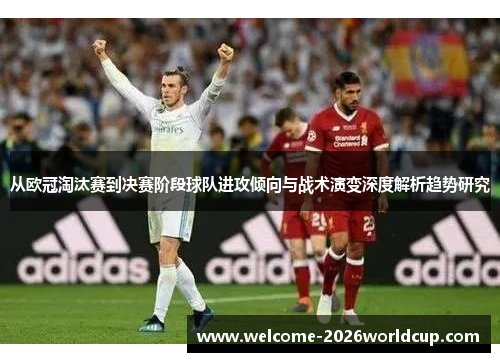 从欧冠淘汰赛到决赛阶段球队进攻倾向与战术演变深度解析趋势研究