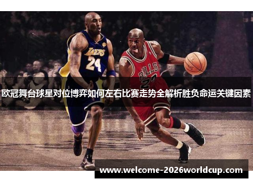 欧冠舞台球星对位博弈如何左右比赛走势全解析胜负命运关键因素