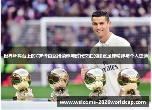 世界杯舞台上的C罗传奇坚持荣耀与时代交汇的终章足球精神与个人史诗