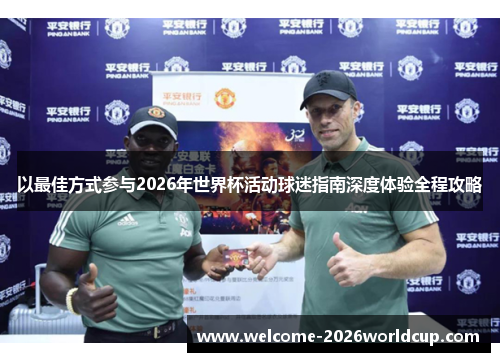 以最佳方式参与2026年世界杯活动球迷指南深度体验全程攻略