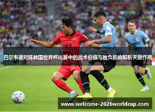 巴尔韦德对阵韩国世界杯比赛中的战术价值与胜负影响解析关键作用