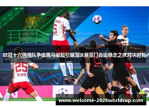 欧冠十六强强队争锋黑马崛起引爆淘汰赛豪门命运悬念之夜对决时刻