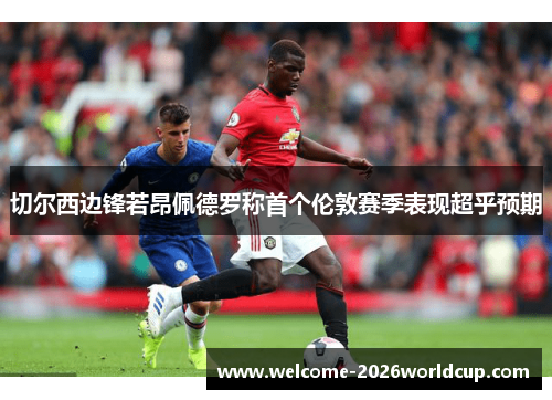 切尔西边锋若昂佩德罗称首个伦敦赛季表现超乎预期