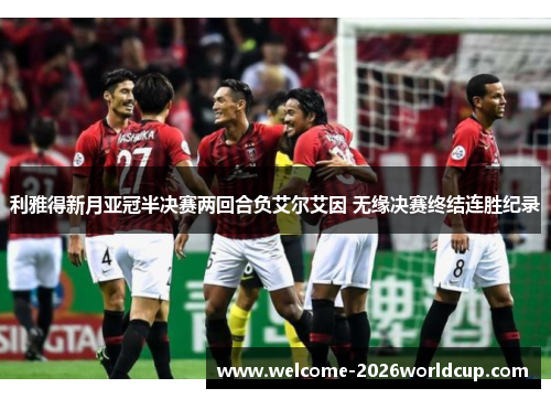 利雅得新月亚冠半决赛两回合负艾尔艾因 无缘决赛终结连胜纪录