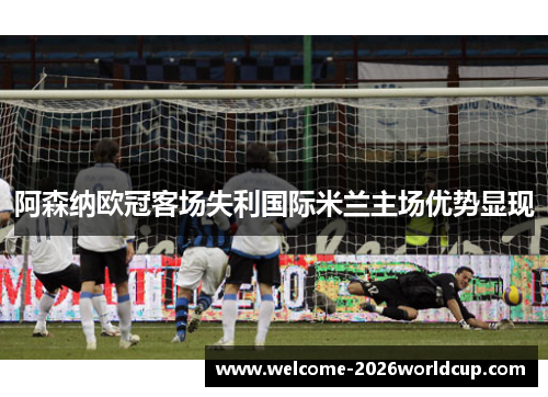 阿森纳欧冠客场失利国际米兰主场优势显现