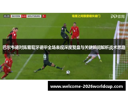 巴尔韦德对阵葡萄牙德甲全场表现深度复盘与关键瞬间解析战术思路