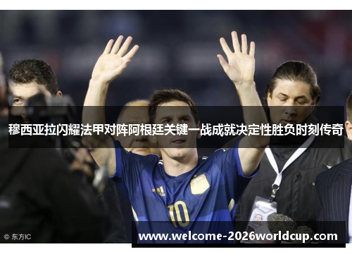 穆西亚拉闪耀法甲对阵阿根廷关键一战成就决定性胜负时刻传奇