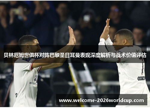 贝林厄姆世俱杯对阵巴黎圣日耳曼表现深度解析与战术价值评估