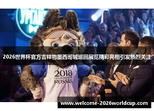 2026世界杯官方吉祥物墨西哥城巡回展览精彩亮相引发热烈关注