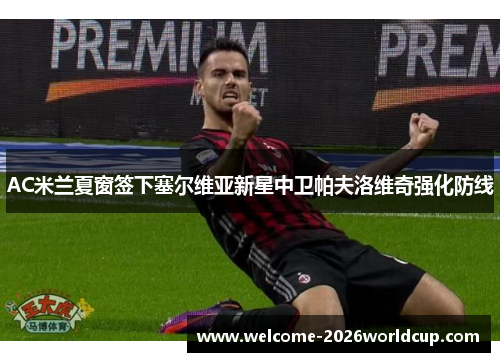 AC米兰夏窗签下塞尔维亚新星中卫帕夫洛维奇强化防线