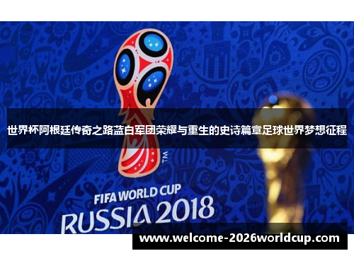 世界杯阿根廷传奇之路蓝白军团荣耀与重生的史诗篇章足球世界梦想征程